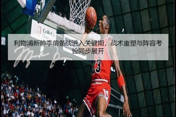利物浦新帅季前备战进入关键期，战术重塑与阵容考验同步展开 | huatihui