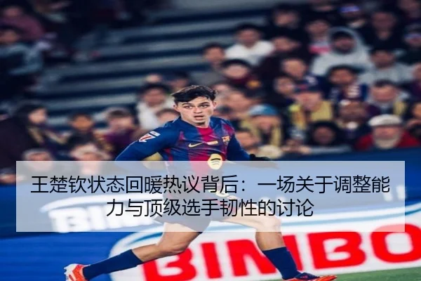 王楚钦状态回暖热议背后：一场关于调整能力与顶级选手韧性的讨论 | huatihui