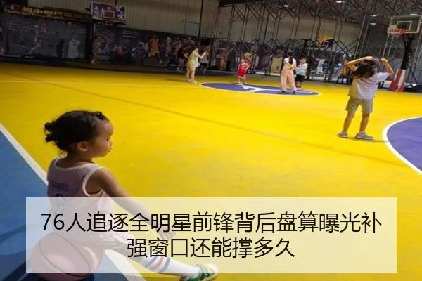 76人追逐全明星前锋背后盘算曝光补强窗口还能撑多久 | huatihui